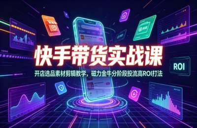 阿宝烨-快手带货实战课：开店选品素材剪辑教学，磁力金牛分阶段投流高ROI打法