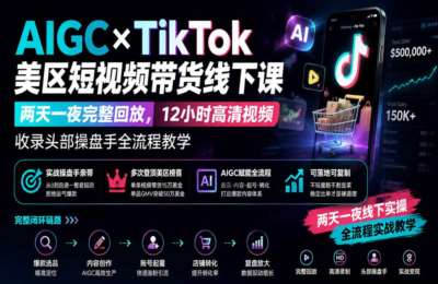 AIGC×TikTok美区短视频带货线下课；两天一夜完整回放，12小时高清视频收录头部操盘手全流程教学
