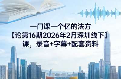 一门课一个亿的方法论第16期2026年深圳线下课，录音+字幕+配套资料