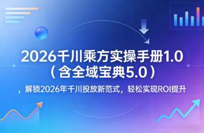 千川乘方实操手册1.0（含全域宝典5.0），解锁2026年投放新范式，轻松实现ROI提升