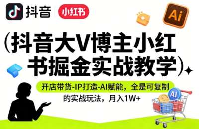 抖音大V博主小红书实战教学，开店带货-IP打造-AI赋能，全是可复制的实战玩法，月入1W+