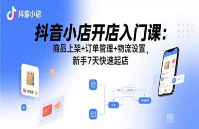 抖音小店开店入门课：商品上架+订单管理+物流设置，新手7天快速起店【5节】