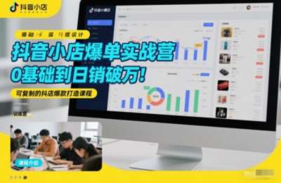 抖音小店爆单实战营，0基础到日销破万，可复制的抖店打造爆款课程