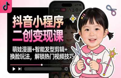 抖音小程序二创变现课：萌娃漫画+智能发型剪辑+换脸玩法，解锁热门视频技巧