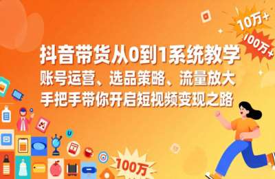 抖音带货从0到1系统教学，账号运营、选品策略、流量放大，开启短视频抖音变现之路