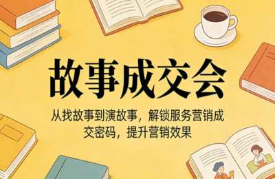 故事成交会：从找故事到演故事，解锁服务营销成交密码，提升营销效果