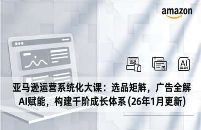 毕方电商-亚马逊运营系统化大课：选品矩阵，广告全解，AI赋能，构建千阶成长体系(2026年3月)