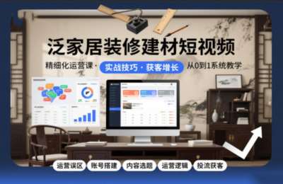 泛家居装修建材短视频精细化运营课，运营误区+账号搭建+内容选题+运营逻辑+投流获客