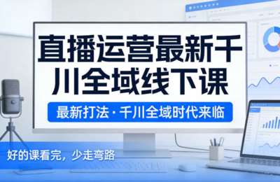 直播运营最新千川全域线下课，最新打法，千川全域时代来临，好的课看完，少走弯路（2026年）