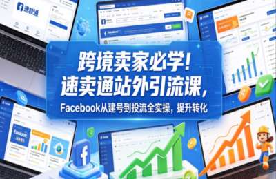 知易跨境卖家必学！速卖通站外引流课，Facebook从建号到投流全实操，提升转化