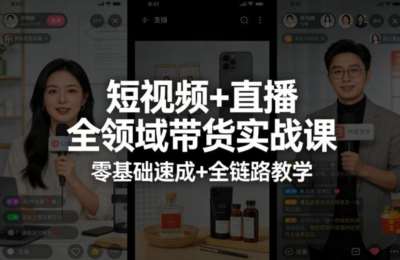 短视频+直播全领域带货实战课，零基础速成+全链路教学