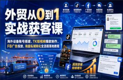 外贸从0到1实战获客课｜海外设备账号搭建、TK短视频爆款制作、FB广告投放、询盘私域转化全流程落地教程